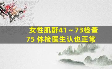 女性肌酐41～73检查75 体检医生认也正常